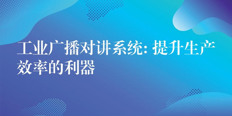  工业广播对讲系统: 提升生产效率的利器