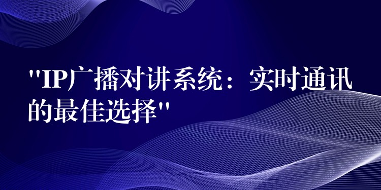 “IP广播对讲系统:实时通讯的最佳选择” “IP广播对讲系统:实时通讯的最佳选择”