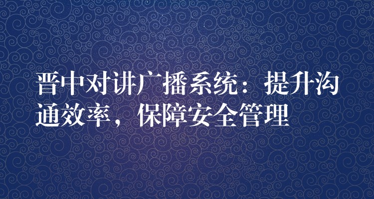  晋中对讲广播系统：提升沟通效率，保障安全管理