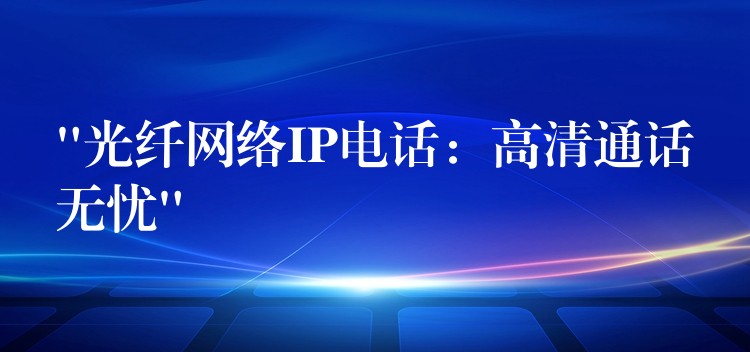 “光纤网络IP电话:高清通话无忧” “光纤网络IP电话:高清通话无忧”