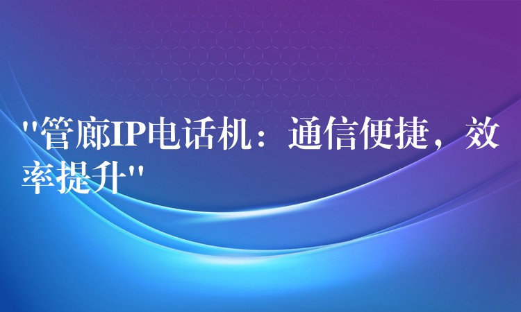  “管廊IP电话机：通信便捷，效率提升”