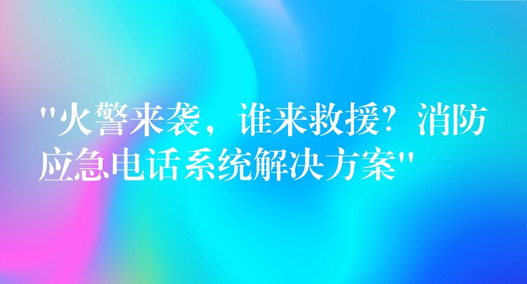 “火警来袭,谁来救援?消防应急电话系统解决方案” “火警来袭,谁来救援?消防应急电话系统解决方案”