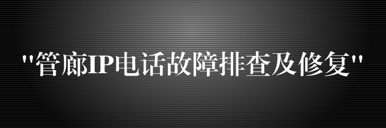  “管廊IP电话故障排查及修复”