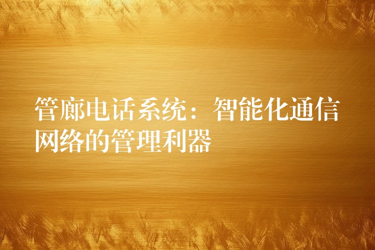 管廊电话系统:智能化通信网络的管理利器 管廊电话系统:智能化通信网络的管理利器