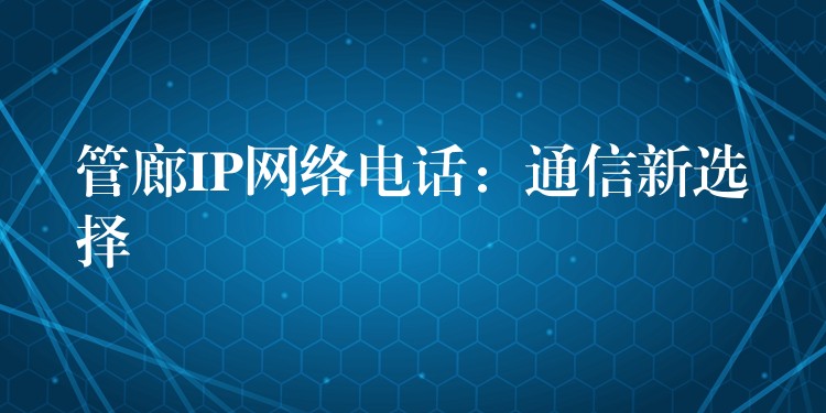 管廊IP网络电话:通信新选择 管廊IP网络电话:通信新选择