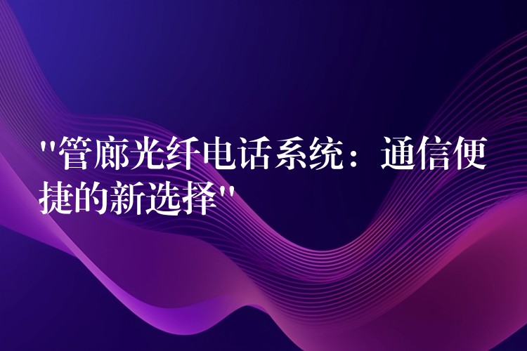 “管廊光纤电话系统:通信便捷的新选择” “管廊光纤电话系统:通信便捷的新选择”