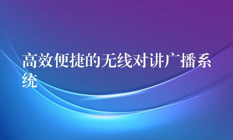  高效便捷的无线对讲广播系统