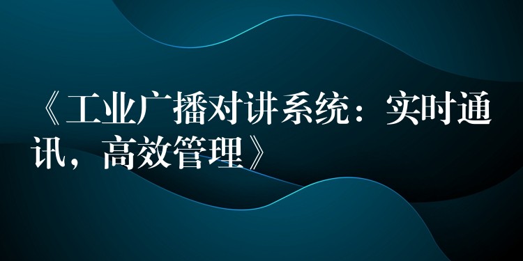 《工业广播对讲系统:实时通讯,高效管理》 《工业广播对讲系统:实时通讯,高效管理》