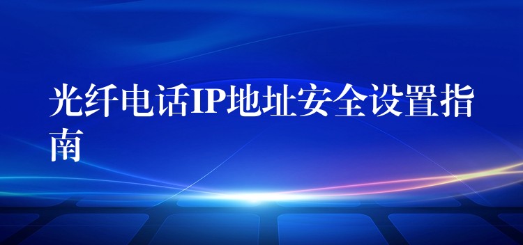  光纤电话IP地址安全设置指南