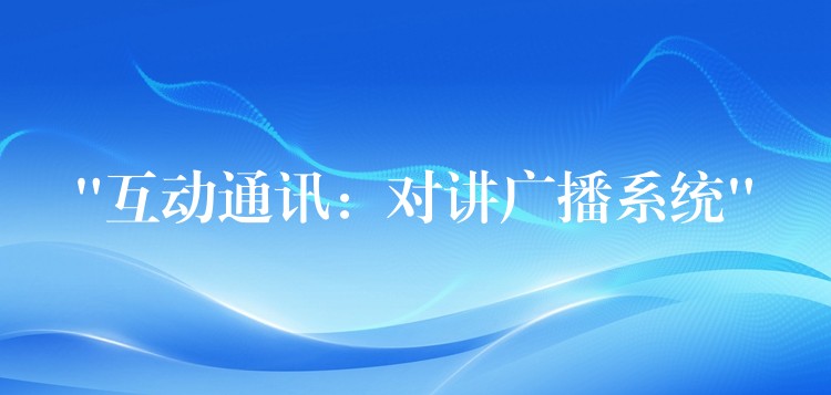 “互动通讯:对讲广播系统” “互动通讯:对讲广播系统”