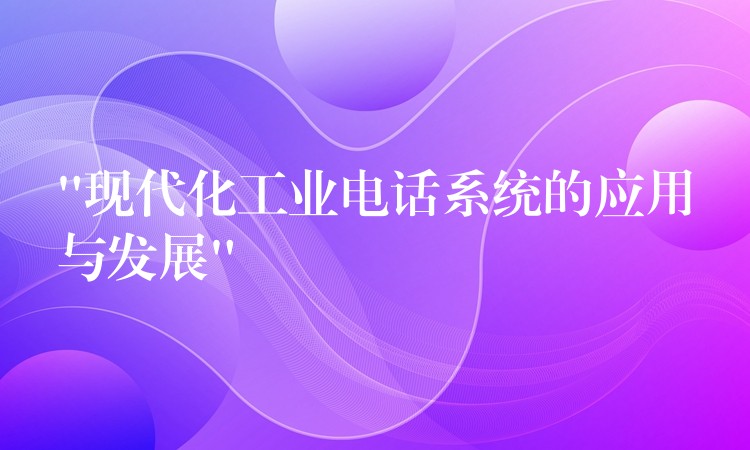 “现代化工业电话系统的应用与发展” “现代化工业电话系统的应用与发展”