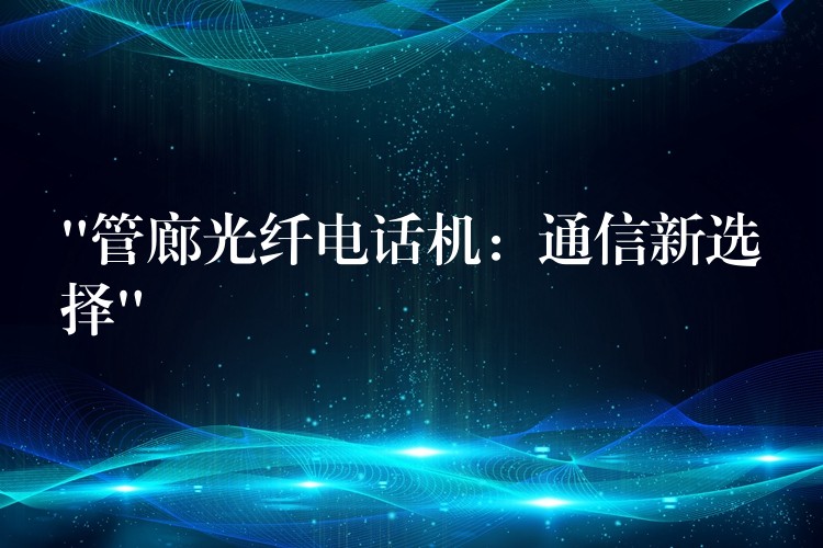  “管廊光纤电话机：通信新选择”