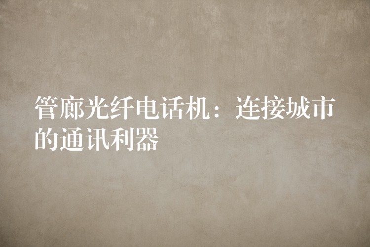  管廊光纤电话机：连接城市的通讯利器
