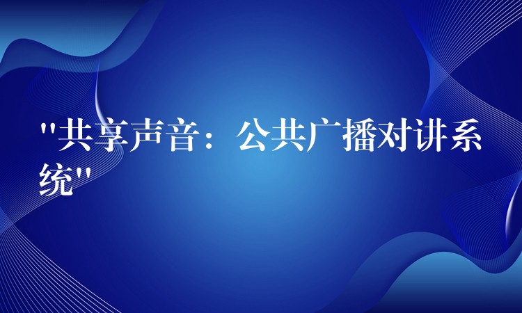  “共享声音：公共广播对讲系统”