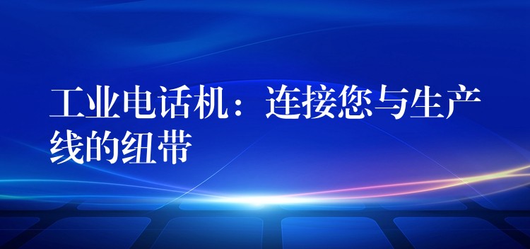 工业电话机:连接您与生产线的纽带 工业电话机:连接您与生产线的纽带