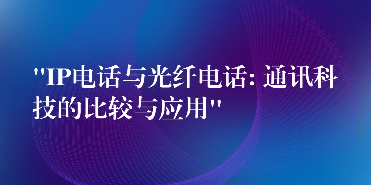  “IP电话与光纤电话: 通讯科技的比较与应用”