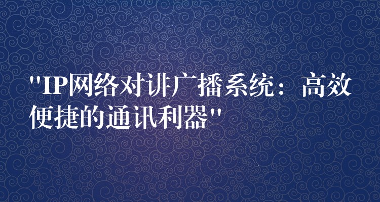  “IP网络对讲广播系统：高效便捷的通讯利器”