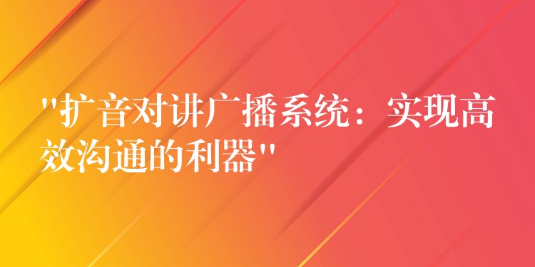  “扩音对讲广播系统：实现高效沟通的利器”