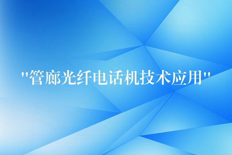 “管廊光纤电话机技术应用” “管廊光纤电话机技术应用”