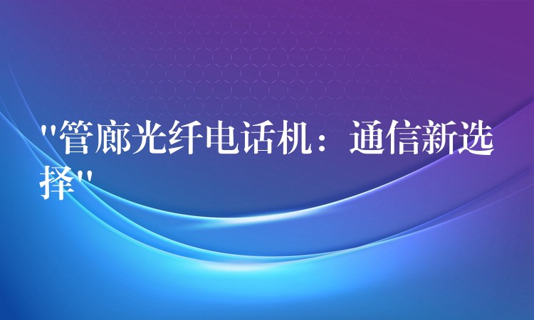  “管廊光纤电话机：通信新选择”
