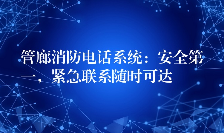 管廊消防电话系统:安全第一,紧急联系随时可达 管廊消防电话系统:安全第一,紧急联系随时可达