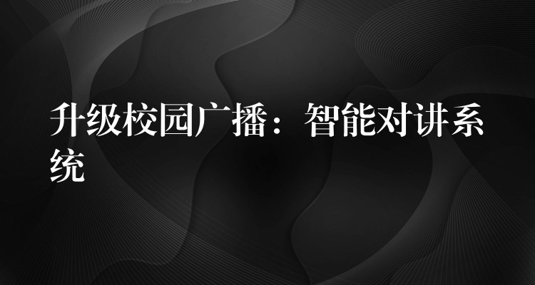 升级校园广播:智能对讲系统 升级校园广播:智能对讲系统