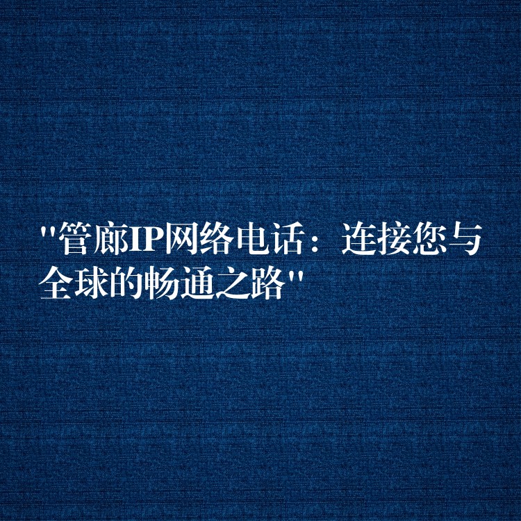  “管廊IP网络电话：连接您与全球的畅通之路”