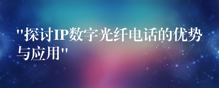  “探讨IP数字光纤电话的优势与应用”