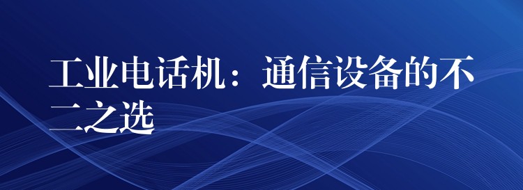  工业电话机：通信设备的不二之选