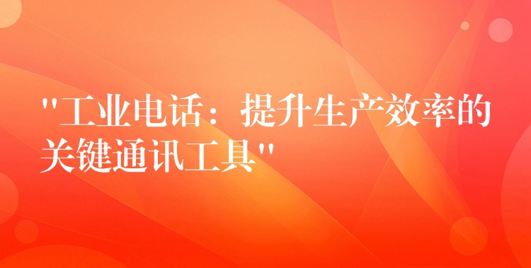  “工业电话：提升生产效率的关键通讯工具”