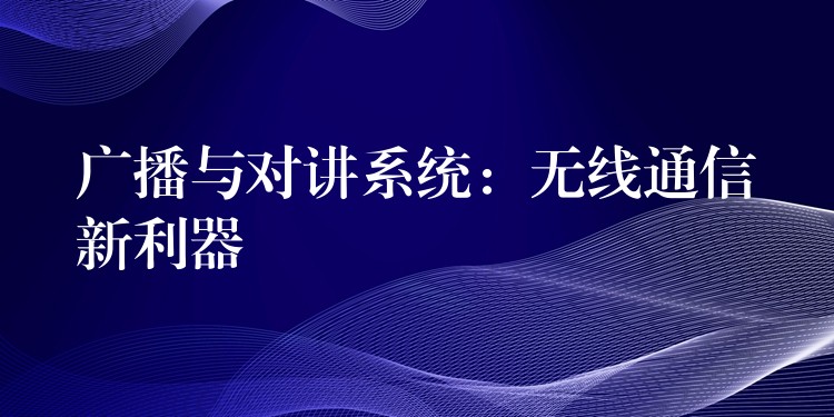  广播与对讲系统：无线通信新利器