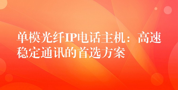  单模光纤IP电话主机：高速稳定通讯的首选方案