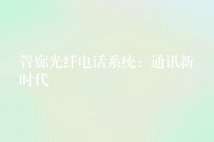  管廊光纤电话系统：通讯新时代