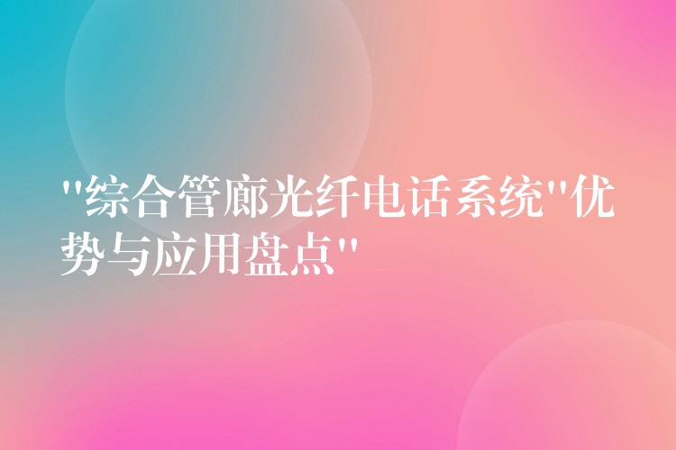 “综合管廊光纤电话系统”优势与应用盘点” “综合管廊光纤电话系统”优势与应用盘点”