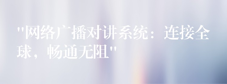 “网络广播对讲系统:连接全球,畅通无阻” “网络广播对讲系统:连接全球,畅通无阻”