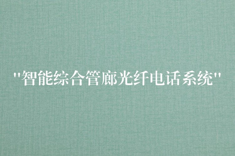 “智能综合管廊光纤电话系统” “智能综合管廊光纤电话系统”