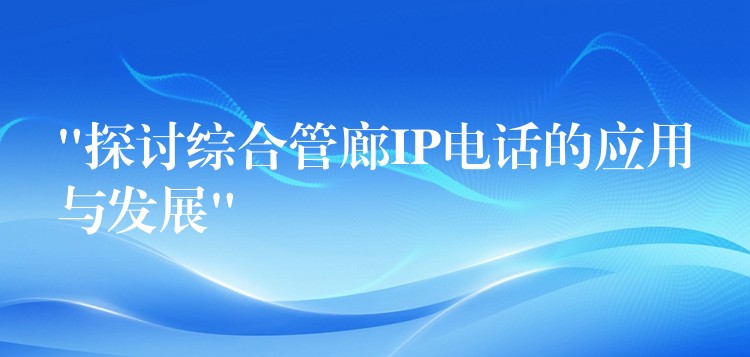  “探讨综合管廊IP电话的应用与发展”