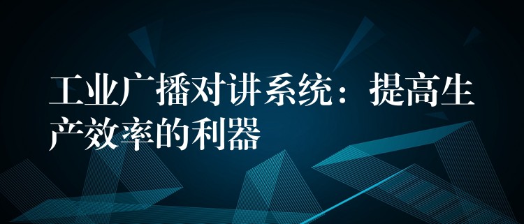  工业广播对讲系统：提高生产效率的利器