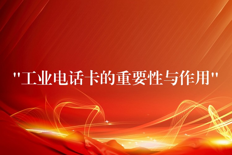  “工业电话卡的重要性与作用”