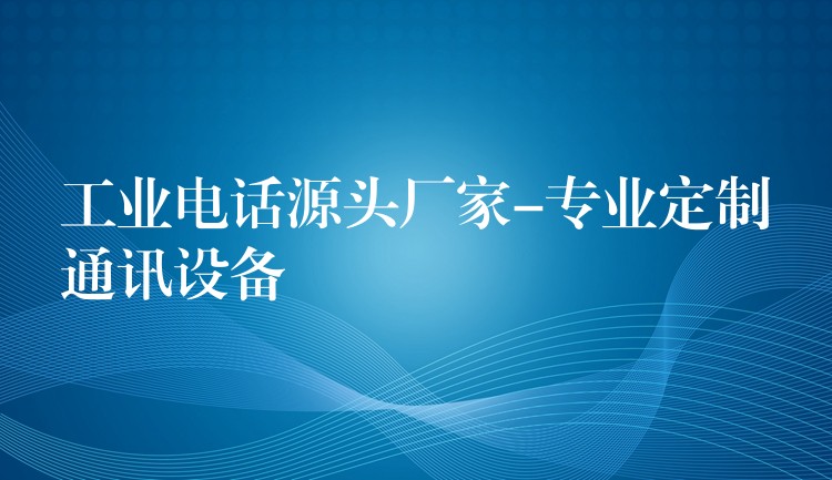 工业电话源头厂家-专业定制通讯设备 工业电话源头厂家-专业定制通讯设备