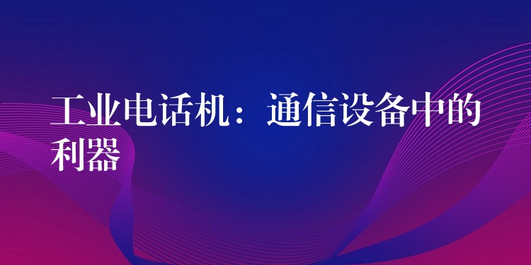  工业电话机：通信设备中的利器