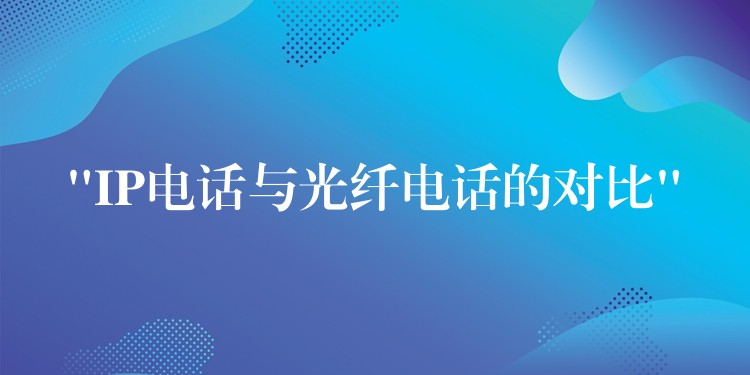  “IP电话与光纤电话的对比”