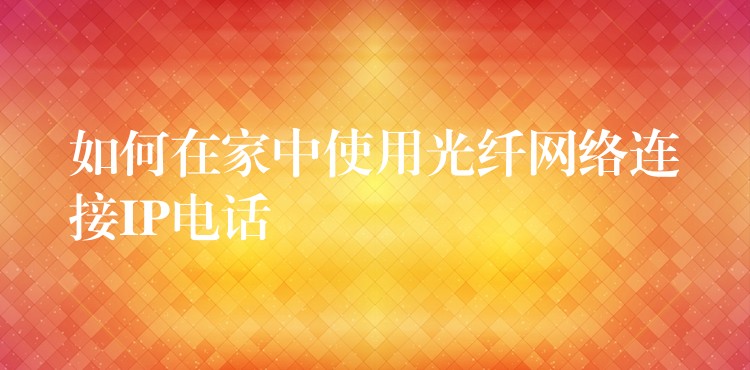  如何在家中使用光纤网络连接IP电话