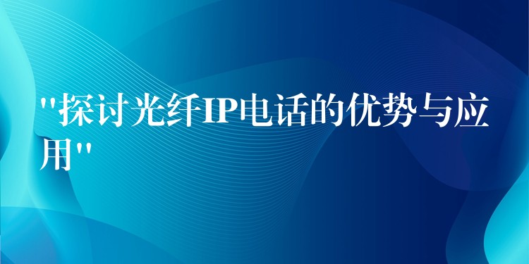  “探讨光纤IP电话的优势与应用”