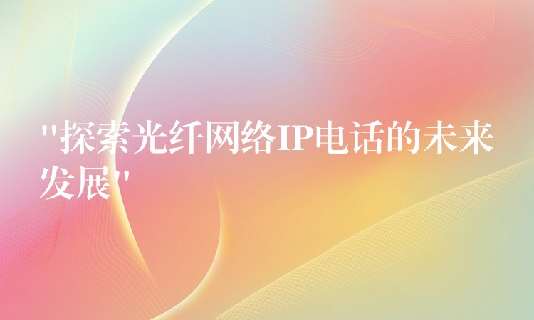 “探索光纤网络IP电话的未来发展” “探索光纤网络IP电话的未来发展”