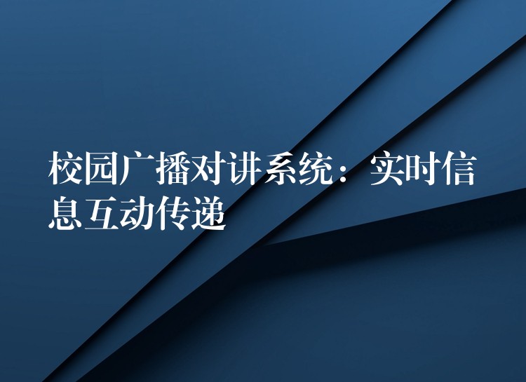 校园广播对讲系统:实时信息互动传递 校园广播对讲系统:实时信息互动传递