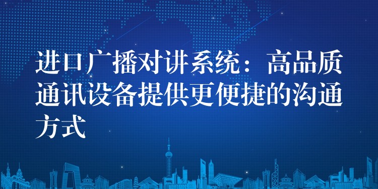  进口广播对讲系统：高品质通讯设备提供更便捷的沟通方式