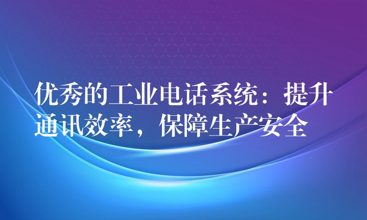  优秀的工业电话系统：提升通讯效率，保障生产安全