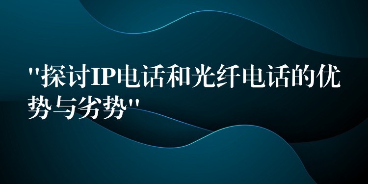  “探讨IP电话和光纤电话的优势与劣势”