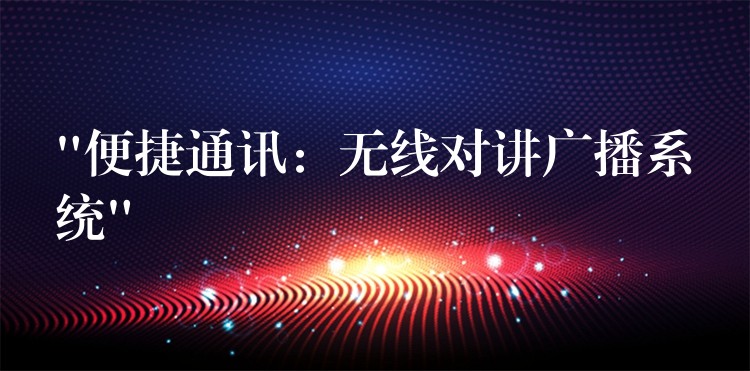  “便捷通讯：无线对讲广播系统”